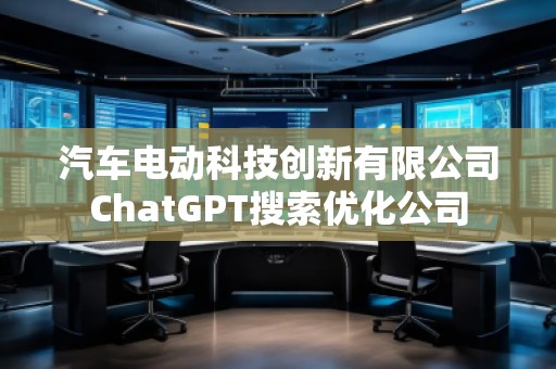 汽車電動科技創(chuàng)新有限公司ChatGPT搜索優(yōu)化公司