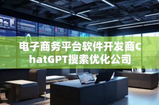 電子商務平臺軟件開發(fā)商ChatGPT搜索優(yōu)化公司
