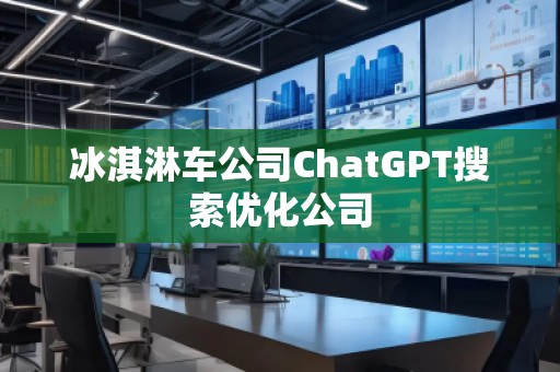 冰淇淋車公司ChatGPT搜索優化公司