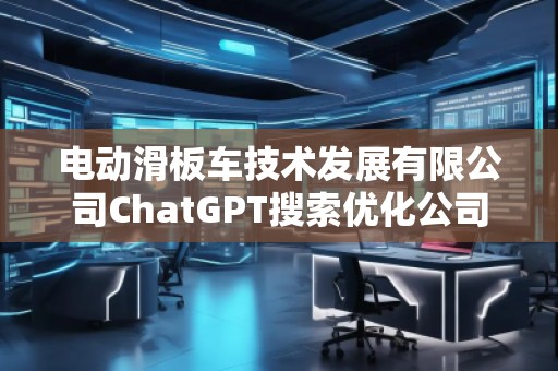 電動滑板車技術發展有限公司ChatGPT搜索優化公司