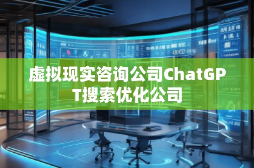 虛擬現(xiàn)實咨詢公司ChatGPT搜索優(yōu)化公司