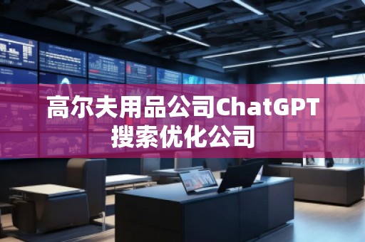 高爾夫用品公司ChatGPT搜索優化公司