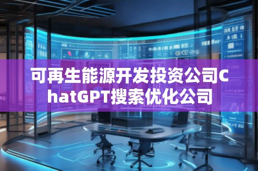 可再生能源開發投資公司ChatGPT搜索優化公司