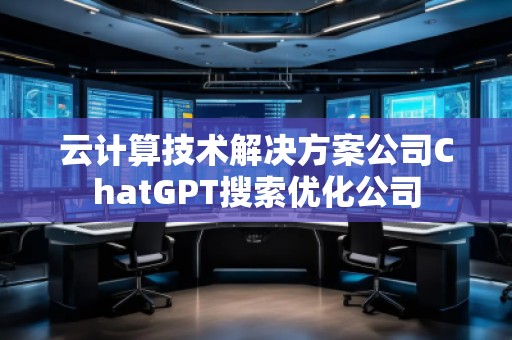 云計算技術解決方案公司ChatGPT搜索優化公司