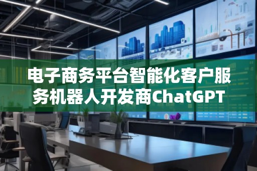 電子商務平臺智能化客戶服務機器人開發商ChatGPT搜索優化公司