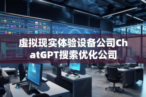 虛擬現(xiàn)實體驗設(shè)備公司ChatGPT搜索優(yōu)化公司