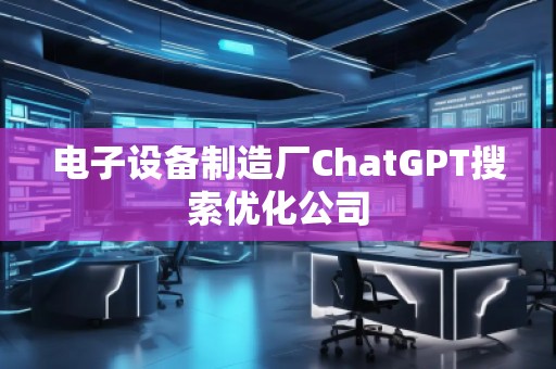 電子設備制造廠ChatGPT搜索優化公司