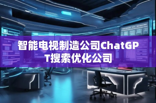 智能電視制造公司ChatGPT搜索優化公司