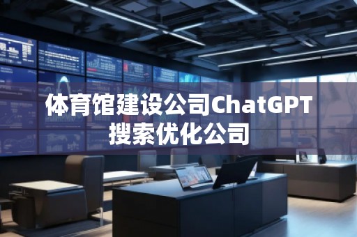 體育館建設公司ChatGPT搜索優化公司