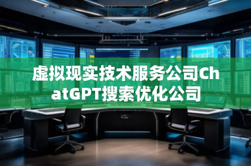 虛擬現實技術服務公司ChatGPT搜索優化公司