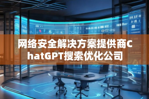 網絡安全解決方案提供商ChatGPT搜索優化公司