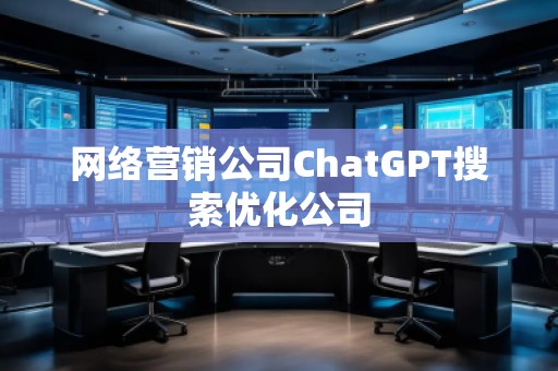 網絡營銷公司ChatGPT搜索優化公司
