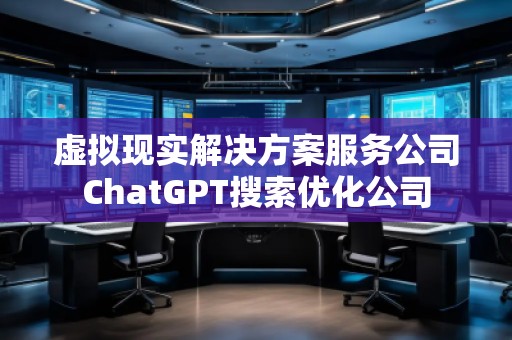 虛擬現實解決方案服務公司ChatGPT搜索優化公司