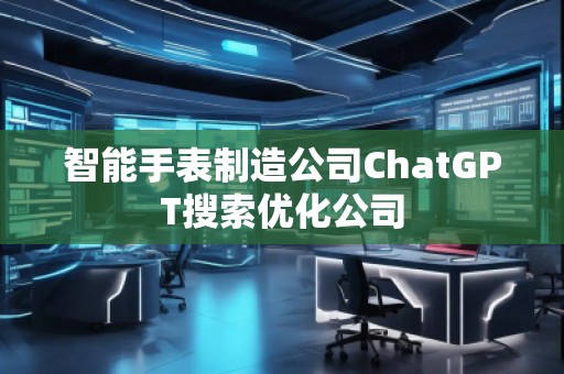 智能手表制造公司ChatGPT搜索優(yōu)化公司