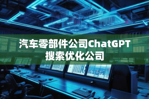 汽車零部件公司ChatGPT搜索優化公司
