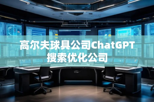高爾夫球具公司ChatGPT搜索優(yōu)化公司