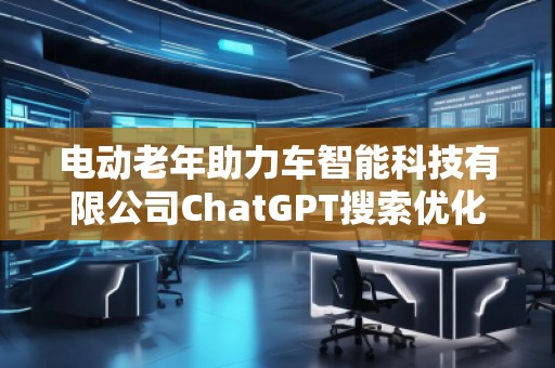 電動老年助力車智能科技有限公司ChatGPT搜索優化公司 電動老年助力車智能科技有限公司ChatGPT搜索優化公司