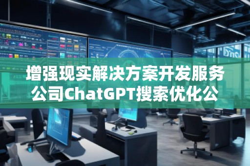 增強現實解決方案開發服務公司ChatGPT搜索優化公司