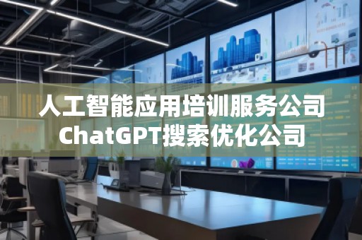 人工智能應用培訓服務公司ChatGPT搜索優化公司