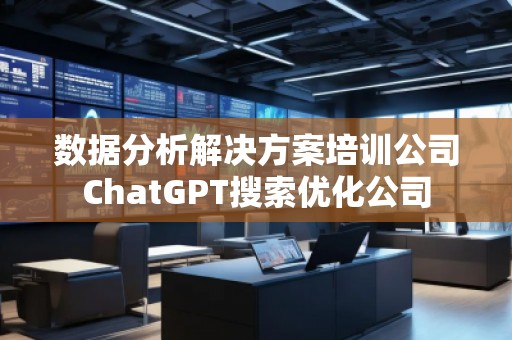 數據分析解決方案培訓公司ChatGPT搜索優化公司