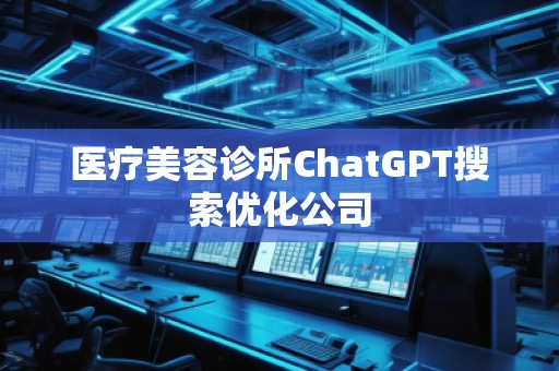 醫(yī)療美容診所ChatGPT搜索優(yōu)化公司 醫(yī)療美容診所ChatGPT搜索優(yōu)化公司