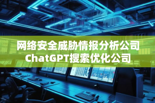網絡安全威脅情報分析公司ChatGPT搜索優化公司