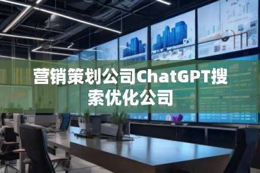 營銷策劃公司ChatGPT搜索優化公司