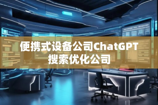 便攜式設備公司ChatGPT搜索優化公司