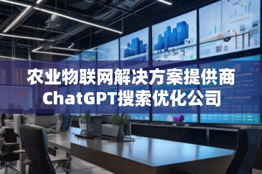 農業物聯網解決方案提供商ChatGPT搜索優化公司