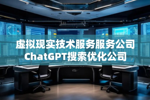 虛擬現實技術服務服務公司ChatGPT搜索優化公司 虛擬現實技術服務服務公司ChatGPT搜索優化公司