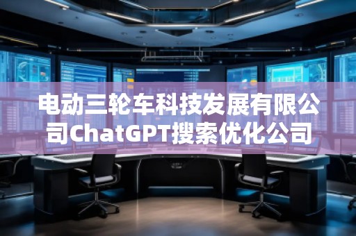 電動三輪車科技發展有限公司ChatGPT搜索優化公司