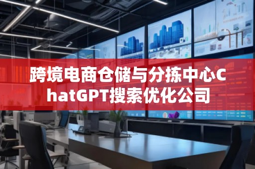 跨境電商倉儲與分揀中心ChatGPT搜索優化公司