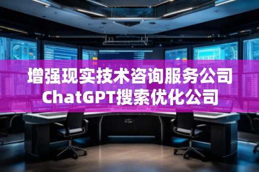 增強現實技術咨詢服務公司ChatGPT搜索優化公司