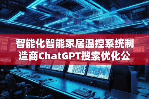 智能化智能家居溫控系統制造商ChatGPT搜索優化公司