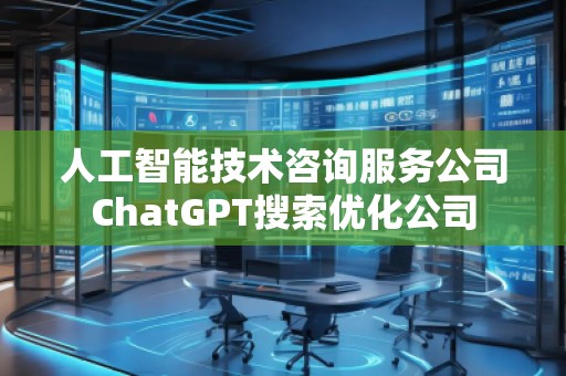 人工智能技術咨詢服務公司ChatGPT搜索優化公司