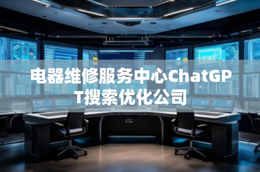 電器維修服務中心ChatGPT搜索優化公司