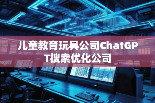 兒童教育玩具公司ChatGPT搜索優化公司