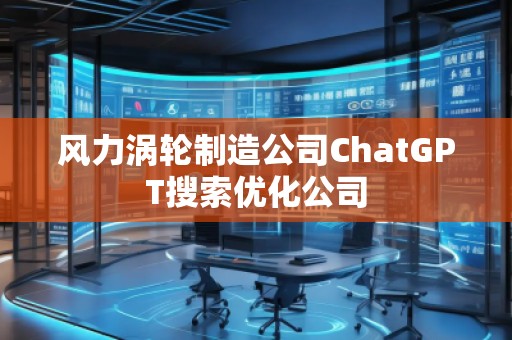 風力渦輪制造公司ChatGPT搜索優化公司 風力渦輪制造公司ChatGPT搜索優化公司