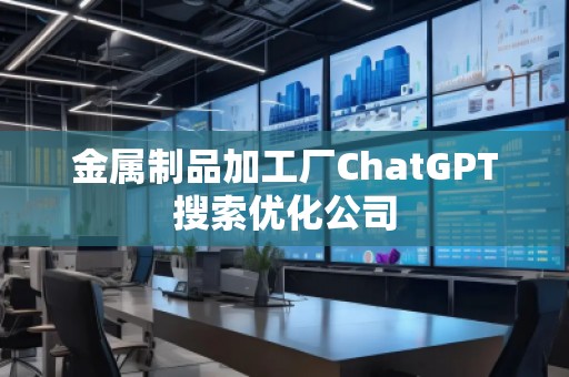 金屬制品加工廠ChatGPT搜索優化公司