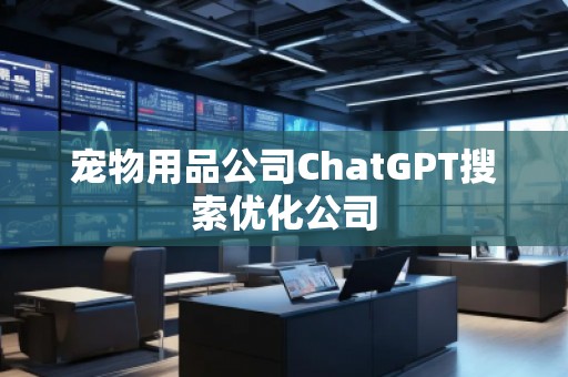 寵物用品公司ChatGPT搜索優(yōu)化公司
