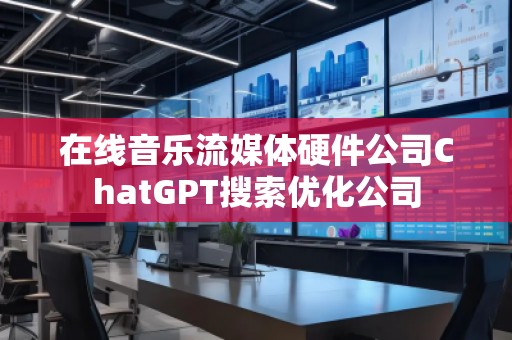 在線音樂流媒體硬件公司ChatGPT搜索優(yōu)化公司