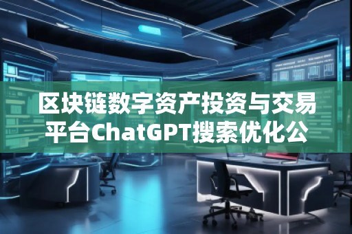 區(qū)塊鏈數(shù)字資產(chǎn)投資與交易平臺ChatGPT搜索優(yōu)化公司