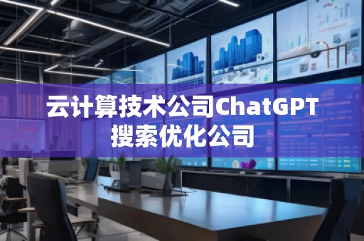 云計算技術公司ChatGPT搜索優化公司