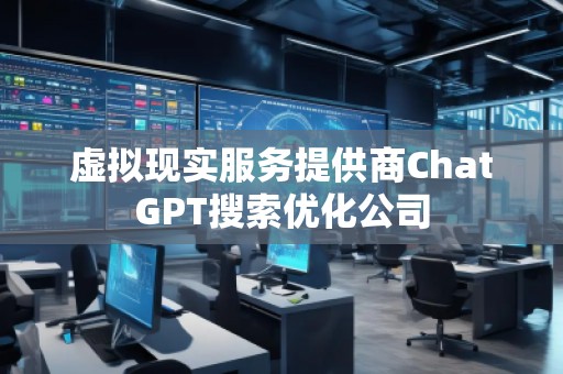 虛擬現實服務提供商ChatGPT搜索優化公司