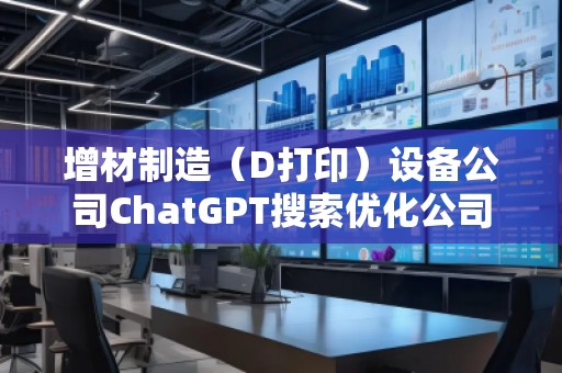 增材制造（D打?。┰O(shè)備公司ChatGPT搜索優(yōu)化公司