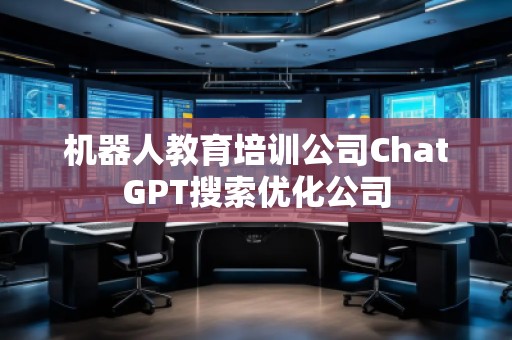 機器人教育培訓公司ChatGPT搜索優化公司
