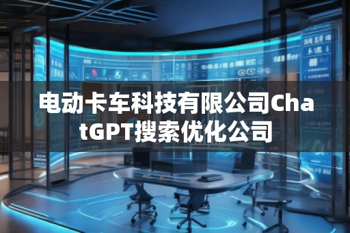 電動卡車科技有限公司ChatGPT搜索優化公司 電動卡車科技有限公司ChatGPT搜索優化公司