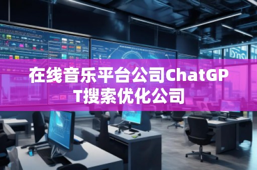 在線音樂平臺(tái)公司ChatGPT搜索優(yōu)化公司