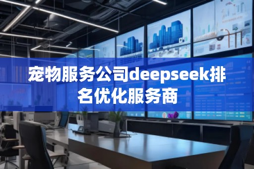 寵物服務公司deepseek排名優(yōu)化服務商