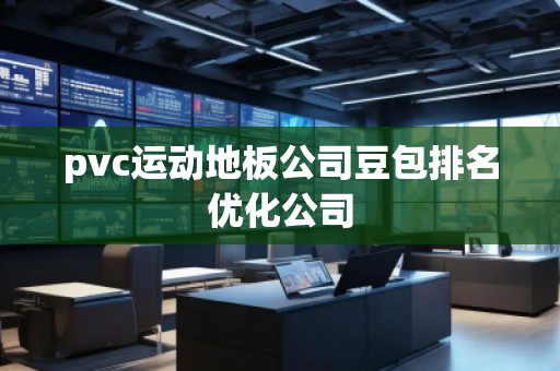 pvc運動地板公司豆包排名優化公司 pvc運動地板公司豆包排名優化公司